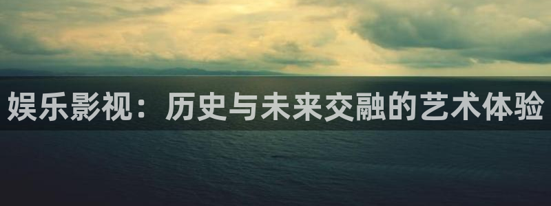 米乐yy易游m6网址：娱乐影视：历史与未来交融的艺术体验