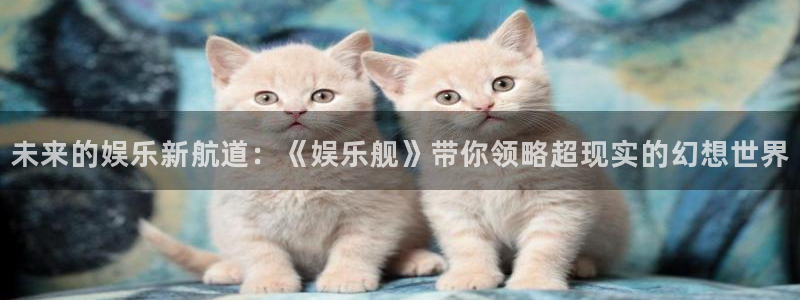 yy易游平台：未来的娱乐新航道：《娱乐舰》带你领略超现实的幻想世界