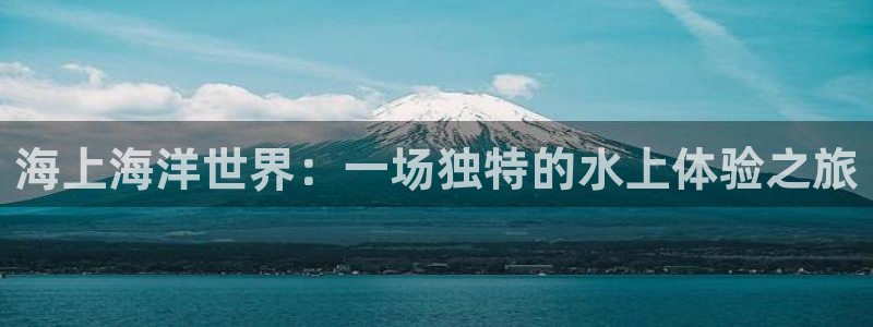 米乐yy易游m6网址：海上海洋世界：一场独特的水上体验之旅