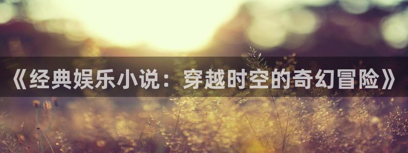 米乐yy易游m6：《经典娱乐小说：穿越时空的奇幻冒险》