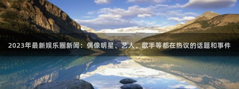 米乐yy易游网址：2023年最新娱乐圈新闻：偶像明星、艺人、歌手等都在热议的话题和事件
